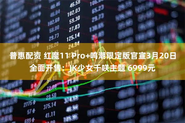 普惠配资 红魔11 Pro+鸣潮限定版官宣3月20日全面开售：JK少女千咲主题 6999元