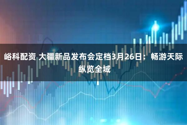 峪科配资 大疆新品发布会定档3月26日：畅游天际 纵览全域