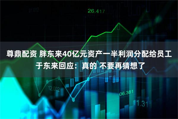 尊鼎配资 胖东来40亿元资产一半利润分配给员工 于东来回应：真的 不要再猜想了