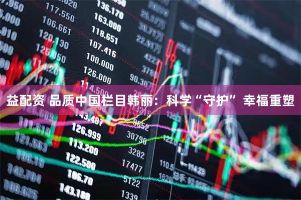 益配资 品质中国栏目韩丽：科学“守护” 幸福重塑