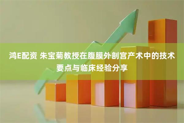 鸿E配资 朱宝菊教授在腹膜外剖宫产术中的技术要点与临床经验分享