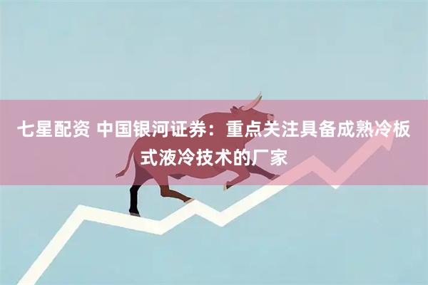 七星配资 中国银河证券：重点关注具备成熟冷板式液冷技术的厂家