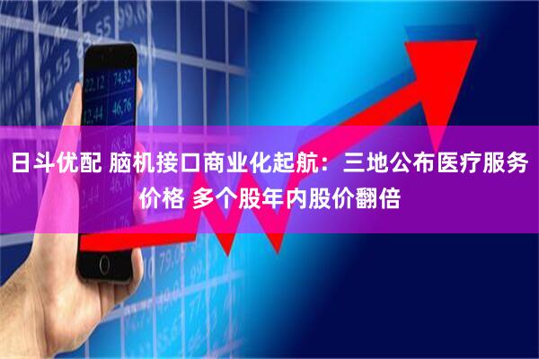日斗优配 脑机接口商业化起航：三地公布医疗服务价格 多个股年内股价翻倍