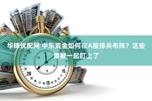 华锋优配网 中东资金如何在A股排兵布阵？这些票被一起盯上了