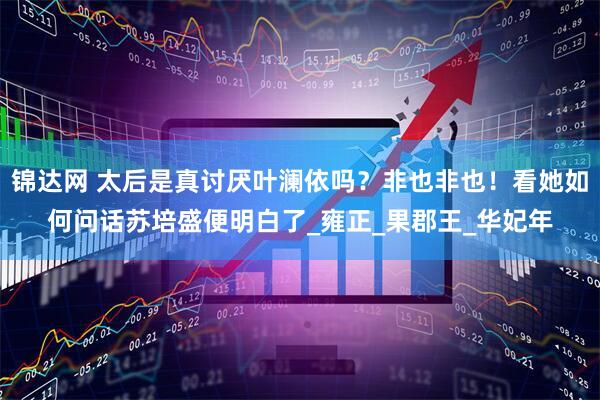 锦达网 太后是真讨厌叶澜依吗？非也非也！看她如何问话苏培盛便明白了_雍正_果郡王_华妃年