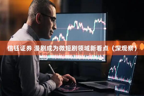信钰证券 漫剧成为微短剧领域新看点（深观察）