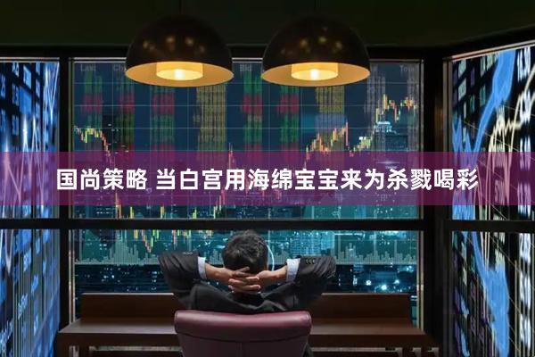 国尚策略 当白宫用海绵宝宝来为杀戮喝彩