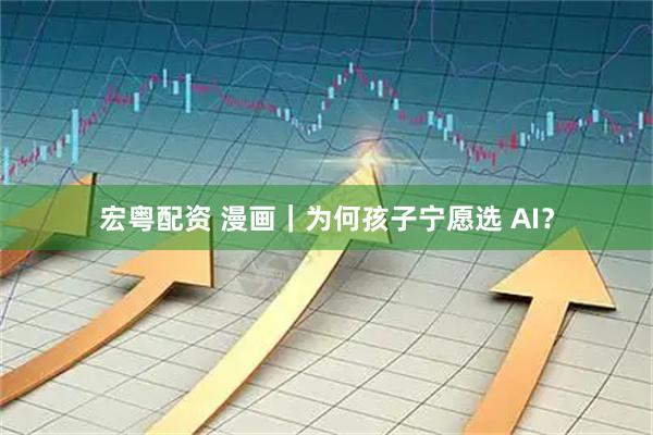 宏粤配资 漫画｜为何孩子宁愿选 AI？