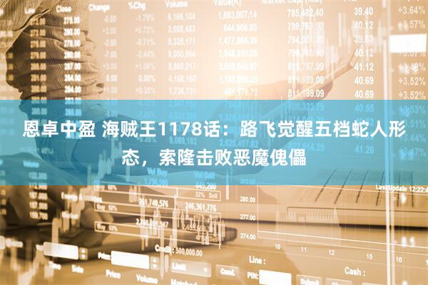 恩卓中盈 海贼王1178话：路飞觉醒五档蛇人形态，索隆击败恶魔傀儡