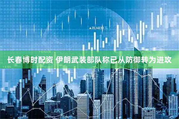 长春博时配资 伊朗武装部队称已从防御转为进攻