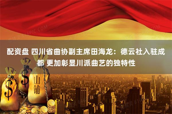 配资盘 四川省曲协副主席田海龙：德云社入驻成都 更加彰显川派曲艺的独特性
