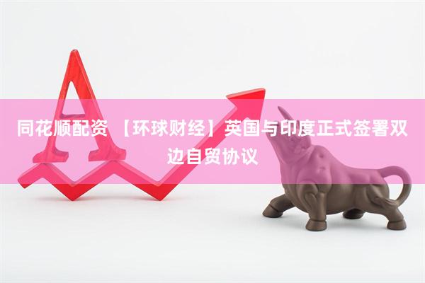 同花顺配资 【环球财经】英国与印度正式签署双边自贸协议