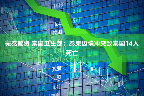 豪泰配资 泰国卫生部：泰柬边境冲突致泰国14人死亡