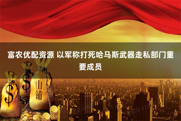 富农优配资源 以军称打死哈马斯武器走私部门重要成员