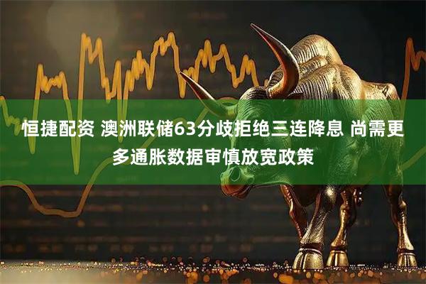 恒捷配资 澳洲联储63分歧拒绝三连降息 尚需更多通胀数据审慎放宽政策
