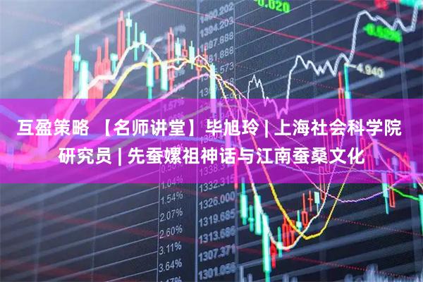 互盈策略 【名师讲堂】毕旭玲 | 上海社会科学院 研究员 | 先蚕嫘祖神话与江南蚕桑文化