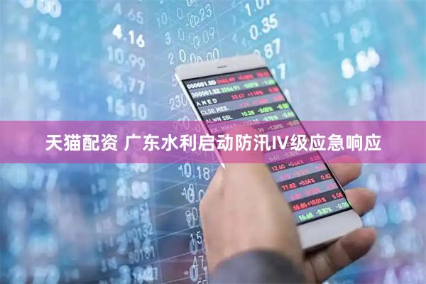 天猫配资 广东水利启动防汛Ⅳ级应急响应